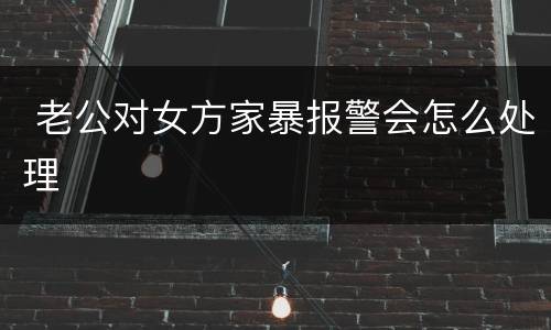  老公对女方家暴报警会怎么处理