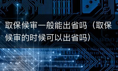 取保候审一般能出省吗（取保候审的时候可以出省吗）