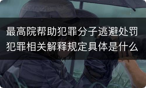 最高院帮助犯罪分子逃避处罚犯罪相关解释规定具体是什么内容