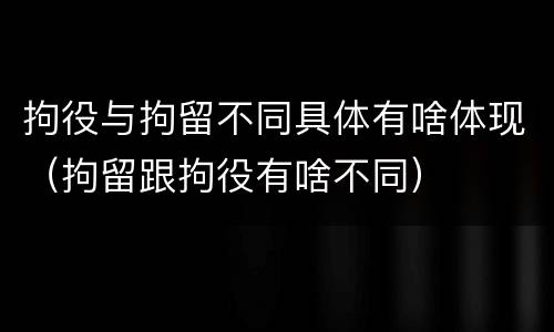 拘役与拘留不同具体有啥体现（拘留跟拘役有啥不同）