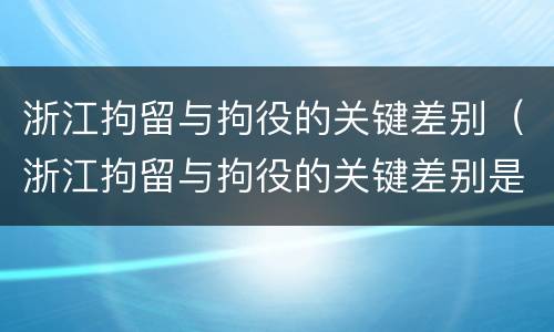 浙江拘留与拘役的关键差别（浙江拘留与拘役的关键差别是）