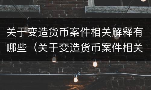 关于变造货币案件相关解释有哪些（关于变造货币案件相关解释有哪些内容）