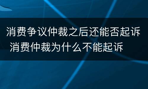 消费争议仲裁之后还能否起诉 消费仲裁为什么不能起诉