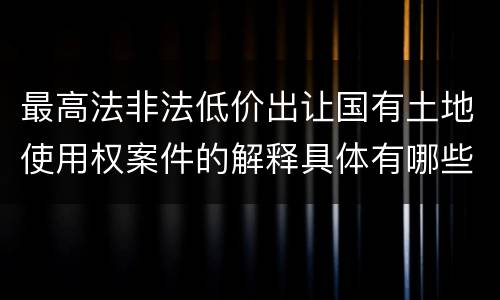 最高法非法低价出让国有土地使用权案件的解释具体有哪些