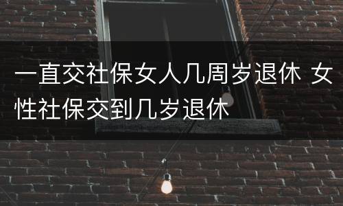 一直交社保女人几周岁退休 女性社保交到几岁退休