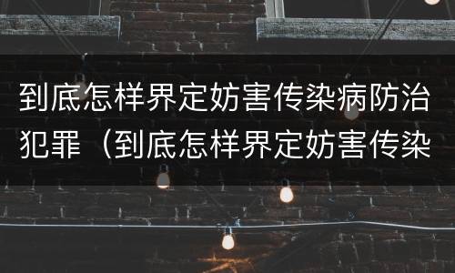 到底怎样界定妨害传染病防治犯罪（到底怎样界定妨害传染病防治犯罪行为）