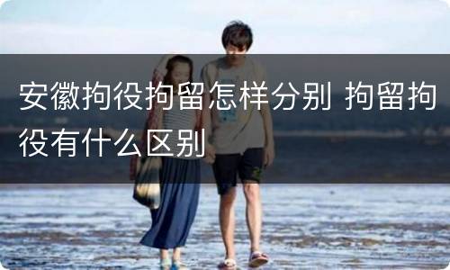 安徽拘役拘留怎样分别 拘留拘役有什么区别