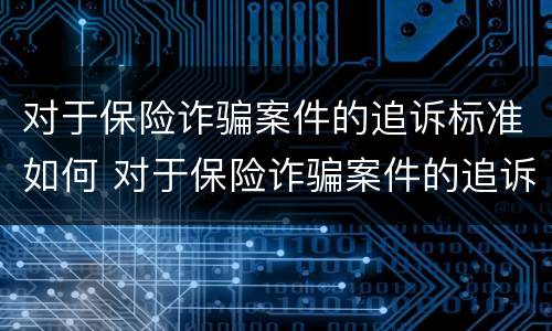对于保险诈骗案件的追诉标准如何 对于保险诈骗案件的追诉标准如何理解