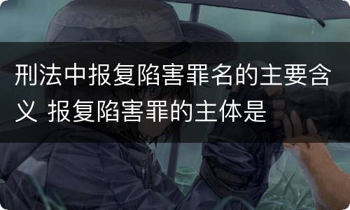 刑法中报复陷害罪名的主要含义 报复陷害罪的主体是
