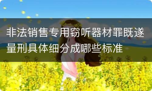 非法销售专用窃听器材罪既遂量刑具体细分成哪些标准