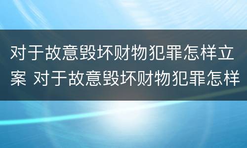 对于故意毁坏财物犯罪怎样立案 对于故意毁坏财物犯罪怎样立案的