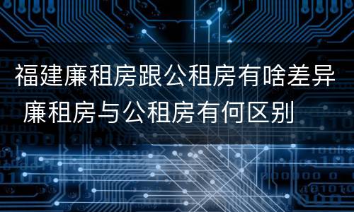 福建廉租房跟公租房有啥差异 廉租房与公租房有何区别