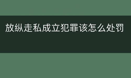 放纵走私成立犯罪该怎么处罚
