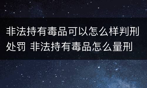 非法持有毒品可以怎么样判刑处罚 非法持有毒品怎么量刑