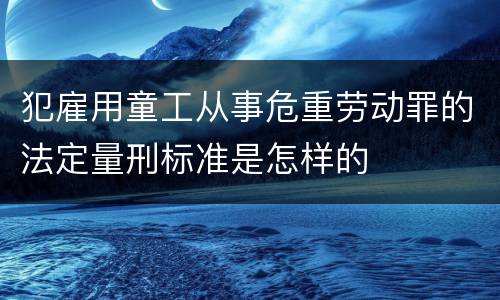 犯雇用童工从事危重劳动罪的法定量刑标准是怎样的