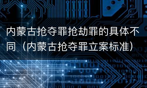 内蒙古抢夺罪抢劫罪的具体不同（内蒙古抢夺罪立案标准）