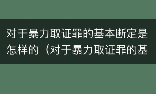 对于暴力取证罪的基本断定是怎样的（对于暴力取证罪的基本断定是怎样的处罚）