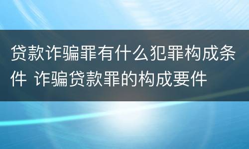 贷款诈骗罪有什么犯罪构成条件 诈骗贷款罪的构成要件