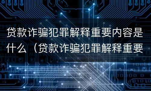 贷款诈骗犯罪解释重要内容是什么（贷款诈骗犯罪解释重要内容是什么呢）