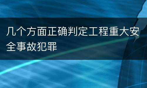 几个方面正确判定工程重大安全事故犯罪