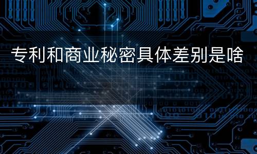 专利和商业秘密具体差别是啥