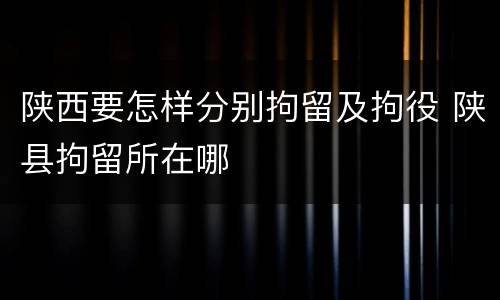 陕西要怎样分别拘留及拘役 陕县拘留所在哪