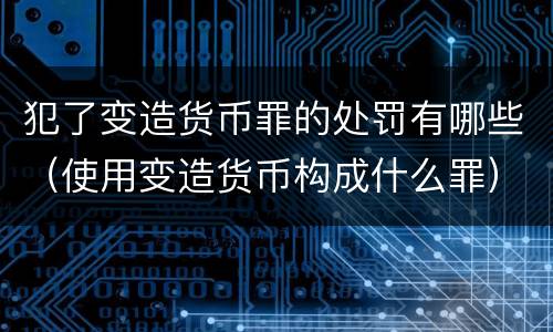 犯了变造货币罪的处罚有哪些（使用变造货币构成什么罪）