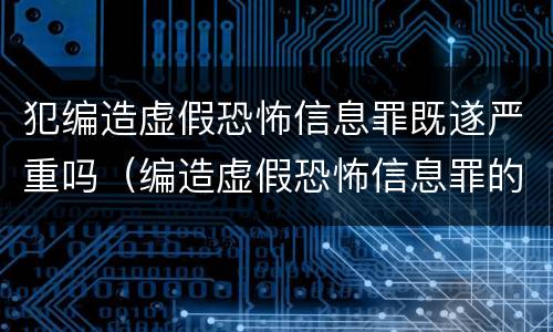 犯编造虚假恐怖信息罪既遂严重吗（编造虚假恐怖信息罪的认定和处罚）