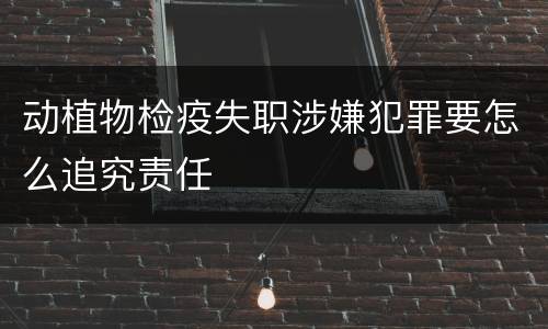 动植物检疫失职涉嫌犯罪要怎么追究责任