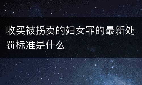 收买被拐卖的妇女罪的最新处罚标准是什么