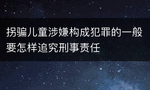 拐骗儿童涉嫌构成犯罪的一般要怎样追究刑事责任