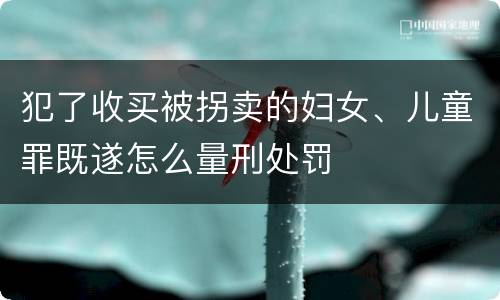 犯了收买被拐卖的妇女、儿童罪既遂怎么量刑处罚
