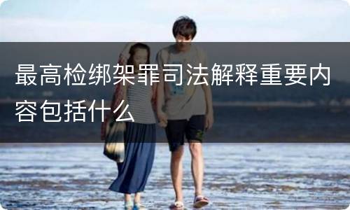 最高检绑架罪司法解释重要内容包括什么