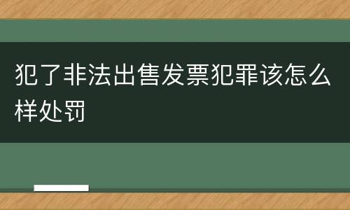 犯了非法出售发票犯罪该怎么样处罚