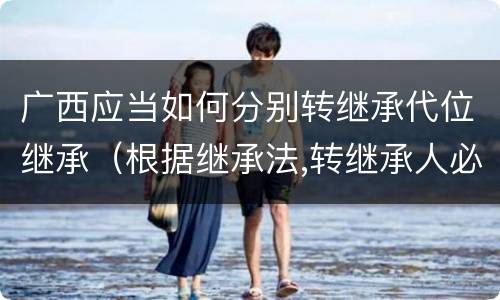 广西应当如何分别转继承代位继承（根据继承法,转继承人必须是）