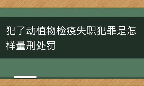 犯了动植物检疫失职犯罪是怎样量刑处罚