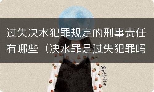 过失决水犯罪规定的刑事责任有哪些（决水罪是过失犯罪吗）