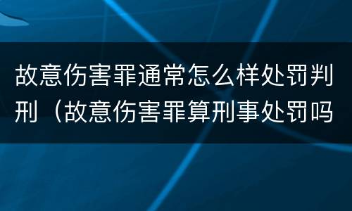 故意伤害罪通常怎么样处罚判刑（故意伤害罪算刑事处罚吗）