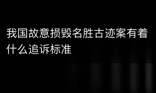 我国故意损毁名胜古迹案有着什么追诉标准