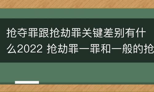 抢夺罪跟抢劫罪关键差别有什么2022 抢劫罪一罪和一般的抢劫罪