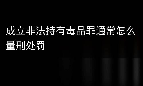 成立非法持有毒品罪通常怎么量刑处罚