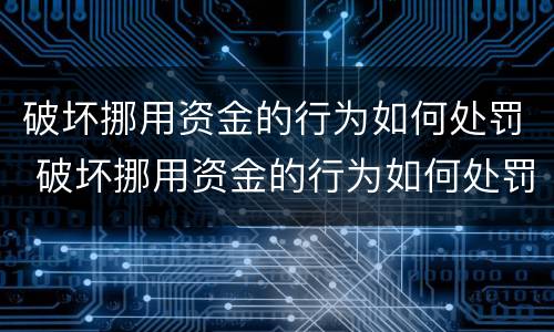 破坏挪用资金的行为如何处罚 破坏挪用资金的行为如何处罚呢