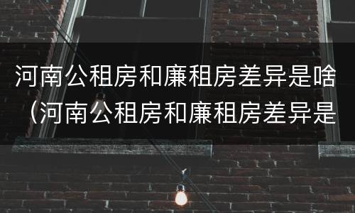 河南公租房和廉租房差异是啥（河南公租房和廉租房差异是啥原因）