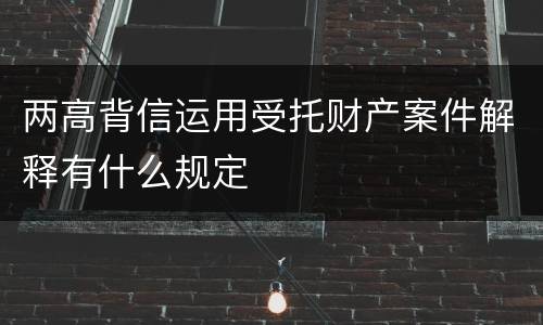 两高背信运用受托财产案件解释有什么规定