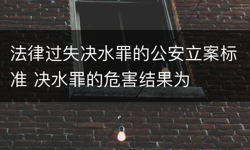 法律过失决水罪的公安立案标准 决水罪的危害结果为