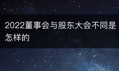 2022董事会与股东大会不同是怎样的