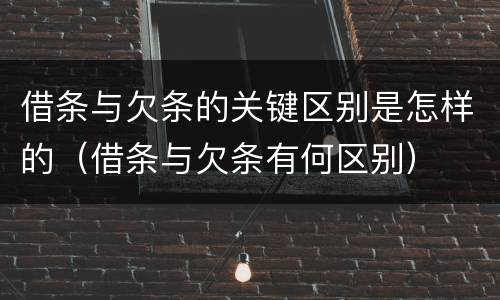 借条与欠条的关键区别是怎样的（借条与欠条有何区别）