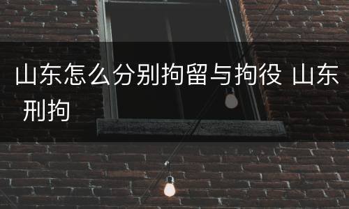 山东怎么分别拘留与拘役 山东 刑拘