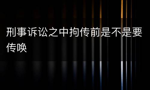 刑事诉讼之中拘传前是不是要传唤