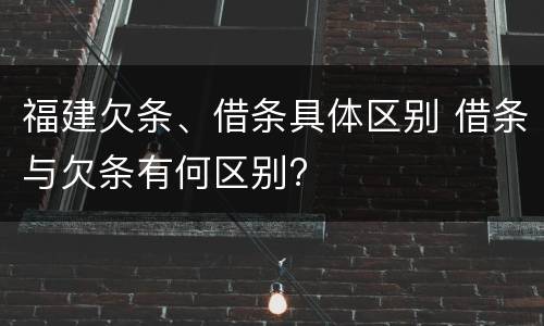 福建欠条、借条具体区别 借条与欠条有何区别?